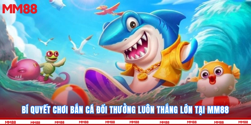 Bí quyết chơi bắn cá đổi thưởng luôn thắng lớn tại MM88